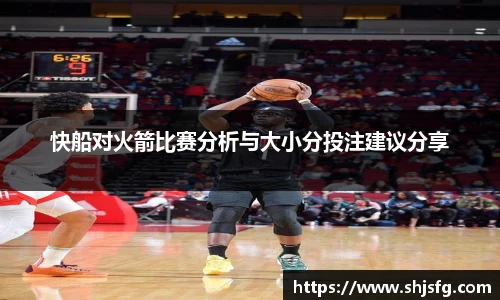 快船对火箭比赛分析与大小分投注建议分享